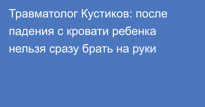 Травматолог Кустиков: после падения с кровати ребенка нельзя сразу брать на руки