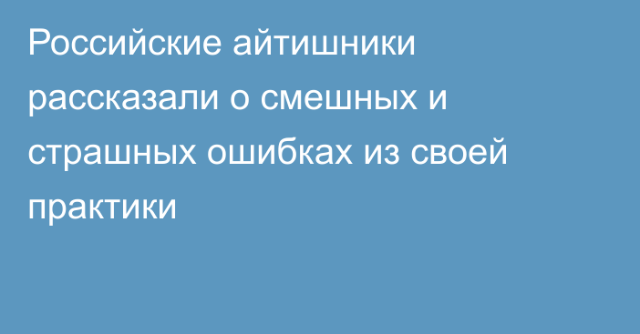 Российские айтишники рассказали о смешных и страшных ошибках из своей практики