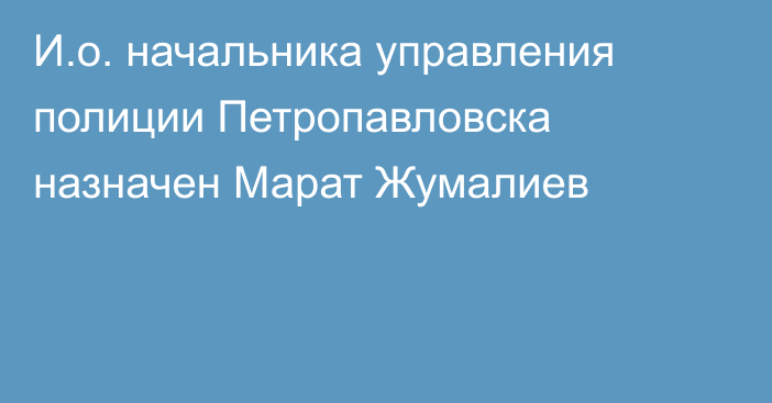 И.о. начальника управления полиции Петропавловска   назначен Марат Жумалиев