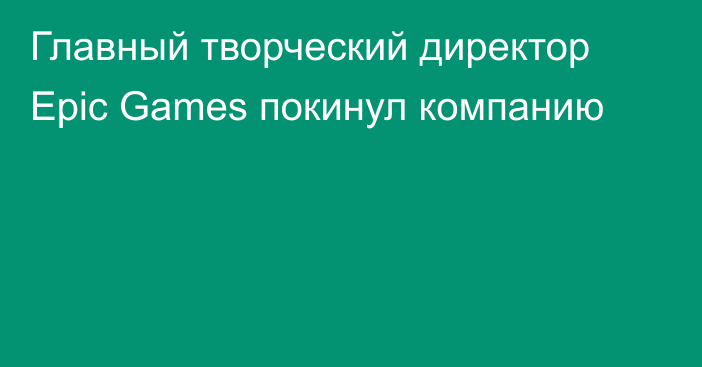 Главный творческий директор Epic Games покинул компанию