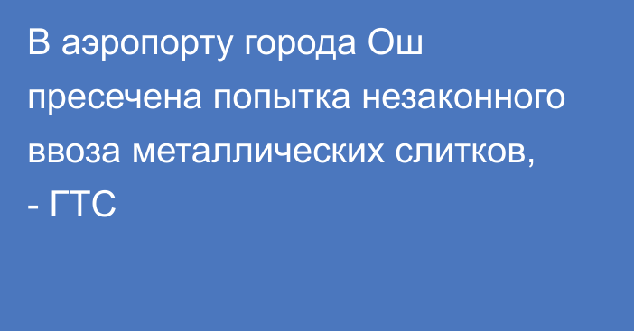 В аэропорту города Ош пресечена попытка незаконного ввоза металлических слитков, - ГТС