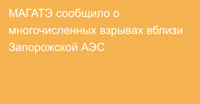 МАГАТЭ сообщило о многочисленных взрывах вблизи Запорожской АЭС