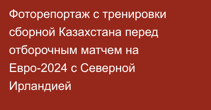 Фоторепортаж с тренировки сборной Казахстана перед отборочным матчем на Евро-2024 с Северной Ирландией