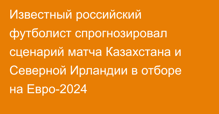 Известный российский футболист спрогнозировал сценарий матча Казахстана и Северной Ирландии в отборе на Евро-2024