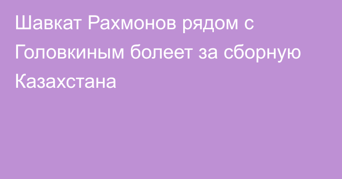 Шавкат Рахмонов рядом с Головкиным болеет за сборную Казахстана