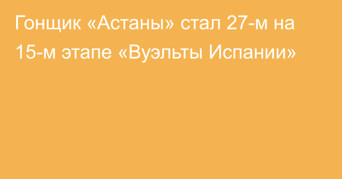 Гонщик «Астаны» стал 27-м на 15-м этапе «Вуэльты Испании»