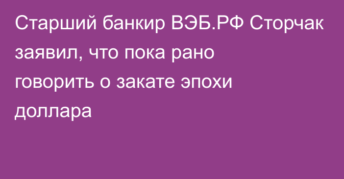 Старший банкир ВЭБ.РФ Сторчак заявил, что пока рано говорить о закате эпохи доллара