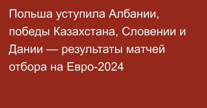 Польша уступила Албании, победы Казахстана, Словении и Дании — результаты матчей отбора на Евро-2024