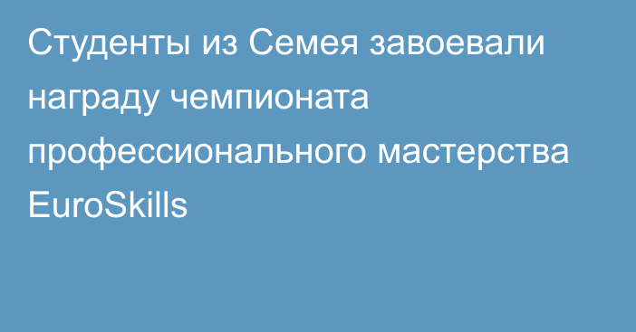 Студенты из Семея завоевали награду чемпионата профессионального мастерства EuroSkills