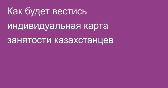 Как будет вестись индивидуальная карта занятости казахстанцев