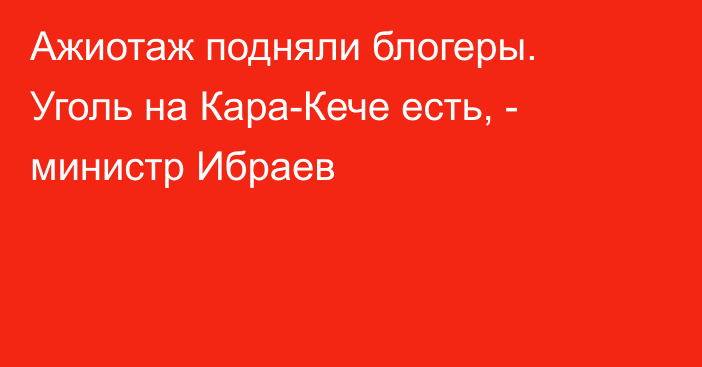 Ажиотаж подняли блогеры. Уголь на Кара-Кече есть, - министр Ибраев