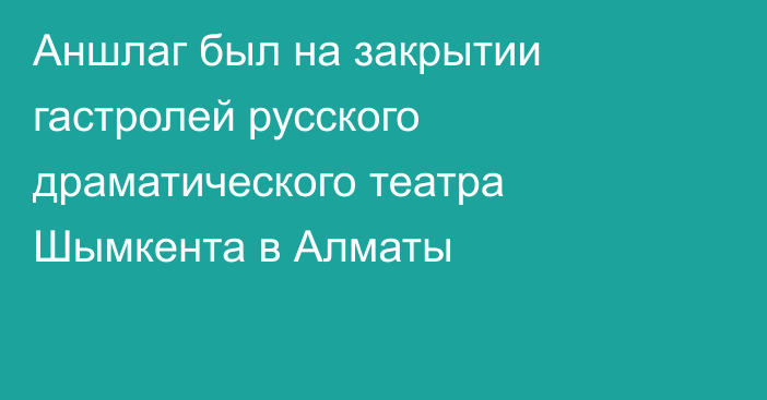 Аншлаг был на закрытии гастролей русского драматического театра Шымкента в Алматы