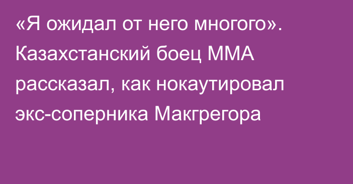 «Я ожидал от него многого». Казахстанский боец ММА рассказал, как нокаутировал экс-соперника Макгрегора