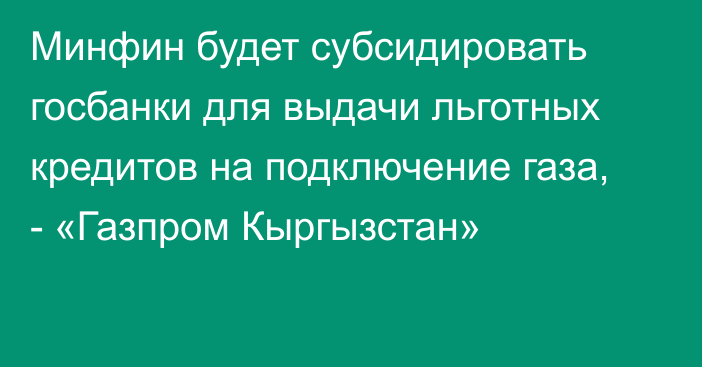 Минфин будет субсидировать госбанки для выдачи льготных кредитов на подключение газа, - «Газпром Кыргызстан»