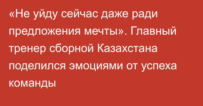 «Не уйду сейчас даже ради предложения мечты». Главный тренер сборной Казахстана поделился эмоциями от успеха команды