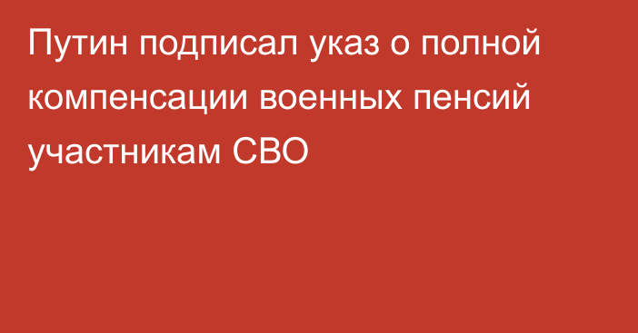 Путин подписал указ о полной компенсации военных пенсий участникам СВО