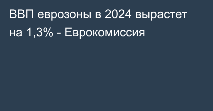 ВВП еврозоны в 2024 вырастет на 1,3% - Еврокомиссия