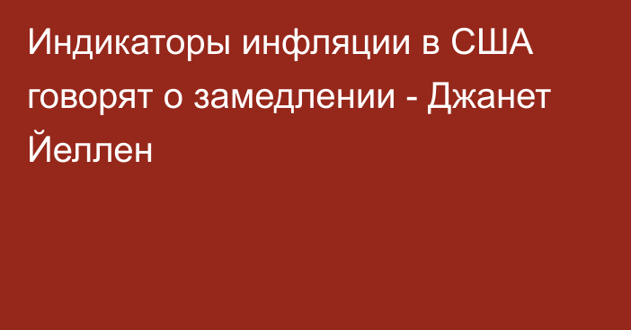 Индикаторы инфляции в США говорят о замедлении - Джанет Йеллен