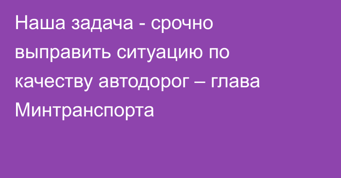 Наша задача - срочно выправить ситуацию по качеству автодорог – глава Минтранспорта