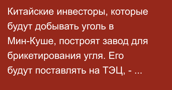 Китайские инвесторы, которые будут добывать уголь в Мин-Куше, построят завод для брикетирования угля. Его будут поставлять на ТЭЦ, - Минэнерго