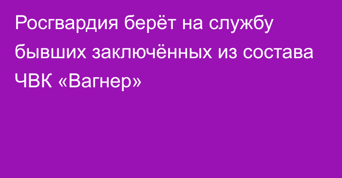 Росгвардия берёт на службу бывших заключённых из состава ЧВК «Вагнер»