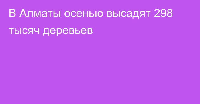 В Алматы осенью высадят 298 тысяч деревьев