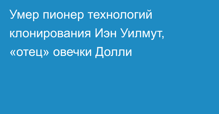 Умер пионер технологий клонирования Иэн Уилмут, «отец» овечки Долли