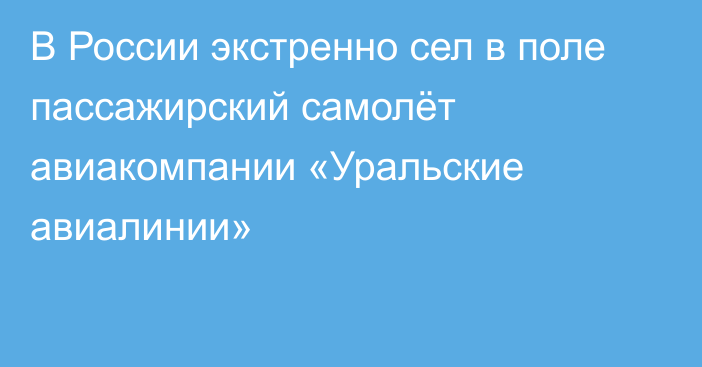 В России экстренно сел в поле пассажирский самолёт авиакомпании «Уральские авиалинии»