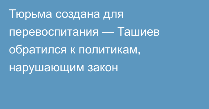 Тюрьма создана для перевоспитания — Ташиев обратился к политикам, нарушающим закон