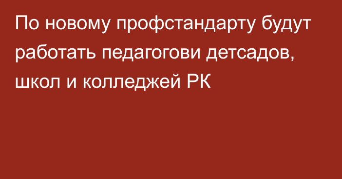 По новому профстандарту будут работать педагогови детсадов, школ и колледжей РК