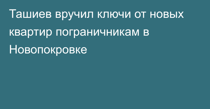 Ташиев вручил ключи от новых квартир пограничникам в Новопокровке