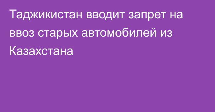 Таджикистан вводит запрет на ввоз старых автомобилей из Казахстана