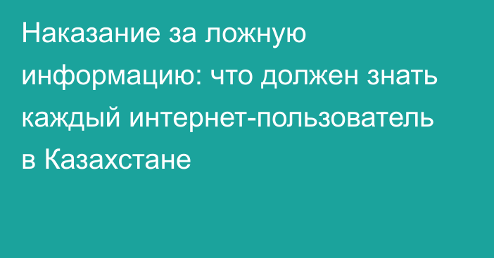 Наказание за ложную информацию: что должен знать каждый интернет-пользователь в Казахстане