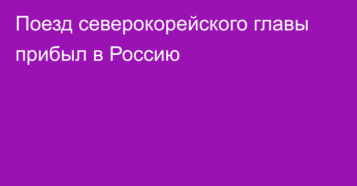 Поезд северокорейского главы прибыл в Россию