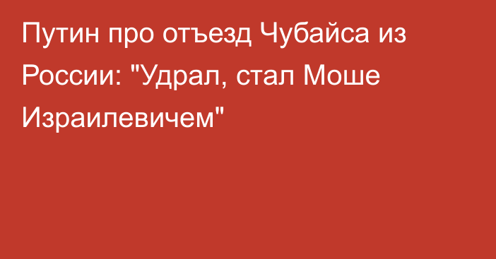 Путин про отъезд Чубайса из России: 