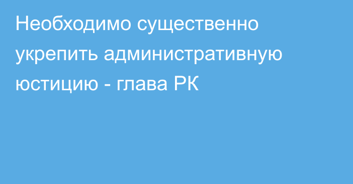 Необходимо существенно укрепить административную юстицию - глава РК