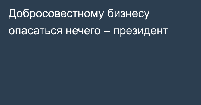 Добросовестному бизнесу опасаться нечего – президент