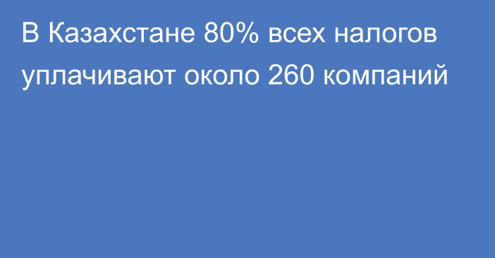 В Казахстане 80% всех налогов уплачивают около 260 компаний