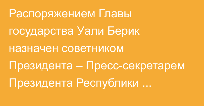 Распоряжением Главы государства Уали Берик назначен советником Президента – Пресс-секретарем Президента Республики Казахстан