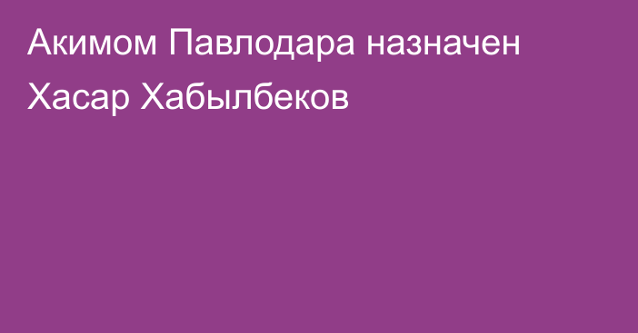 Акимом Павлодара назначен Хасар Хабылбеков