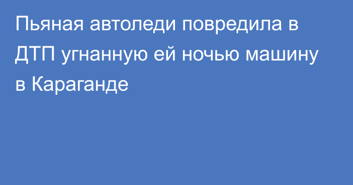 Пьяная автоледи повредила в ДТП угнанную ей ночью машину в Караганде