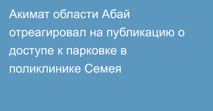 Акимат области Абай отреагировал на публикацию о доступе к парковке в поликлинике Семея