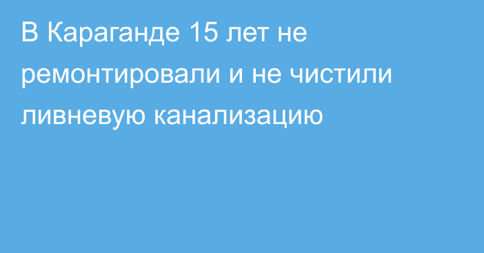 В Караганде 15 лет не ремонтировали и не чистили ливневую канализацию