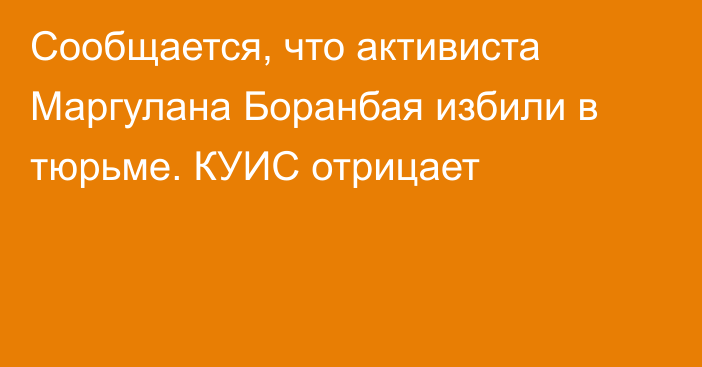 Сообщается, что активиста Маргулана Боранбая избили в тюрьме. КУИС отрицает