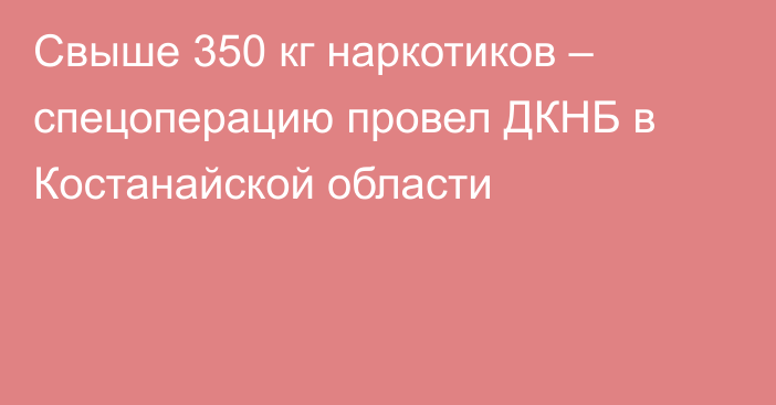 Свыше 350 кг наркотиков – спецоперацию провел ДКНБ в Костанайской области