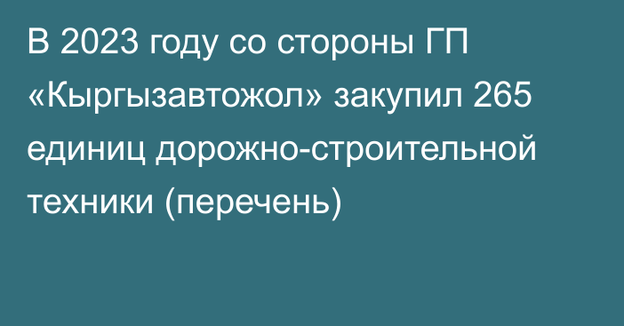 В 2023 году со стороны ГП «Кыргызавтожол» закупил 265 единиц дорожно-строительной техники (перечень)