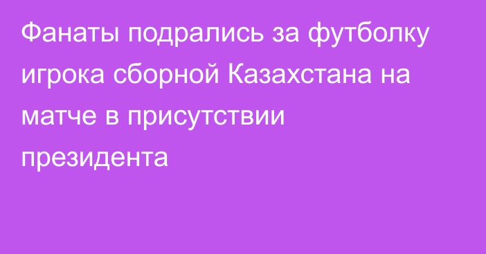 Фанаты подрались за футболку игрока сборной Казахстана на матче в присутствии президента