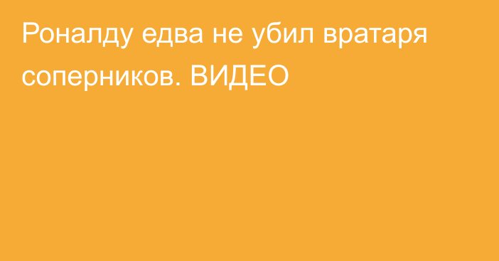 Роналду едва не убил вратаря соперников. ВИДЕО