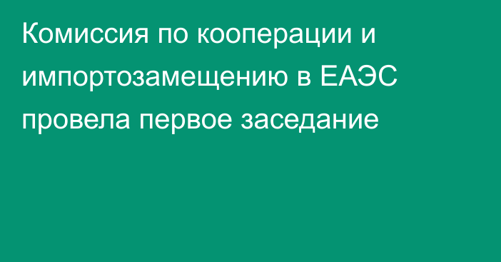 Комиссия по кооперации и импортозамещению в ЕАЭС провела первое заседание