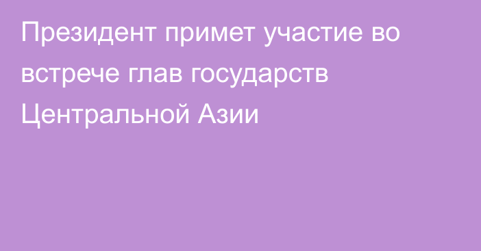 Президент примет участие во встрече глав государств Центральной Азии